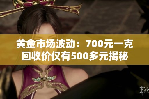 黄金市场波动：700元一克回收价仅有500多元揭秘