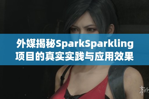 外媒揭秘SparkSparkling项目的真实实践与应用效果