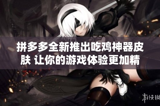 拼多多全新推出吃鸡神器皮肤 让你的游戏体验更加精彩