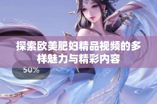 探索欧美肥妇精品视频的多样魅力与精彩内容