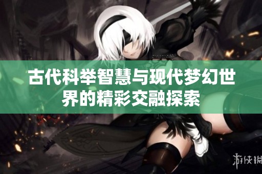 古代科举智慧与现代梦幻世界的精彩交融探索