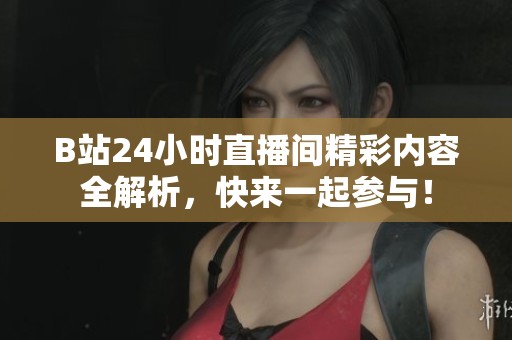 B站24小时直播间精彩内容全解析，快来一起参与！