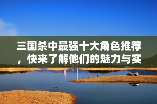三国杀中最强十大角色推荐，快来了解他们的魅力与实力！