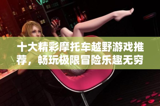十大精彩摩托车越野游戏推荐，畅玩极限冒险乐趣无穷