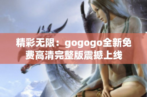 精彩无限：gogogo全新免费高清完整版震撼上线