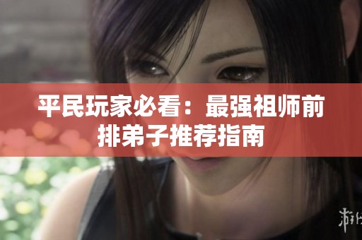 平民玩家必看：最强祖师前排弟子推荐指南