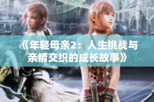 《年轻母亲2：人生挑战与亲情交织的成长故事》