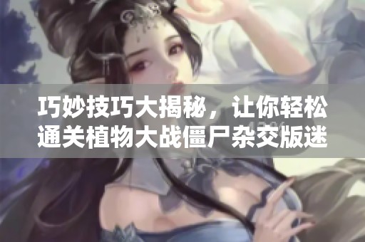 巧妙技巧大揭秘，让你轻松通关植物大战僵尸杂交版迷你游戏