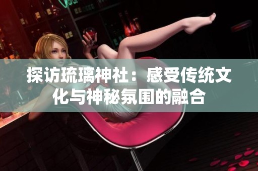 探访琉璃神社：感受传统文化与神秘氛围的融合