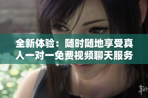 全新体验：随时随地享受真人一对一免费视频聊天服务