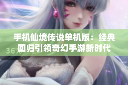 手机仙境传说单机版：经典回归引领奇幻手游新时代