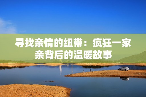 寻找亲情的纽带：疯狂一家亲背后的温暖故事