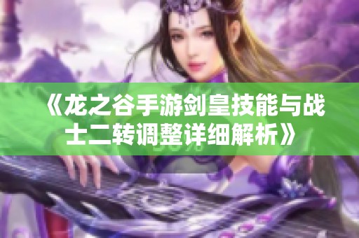 《龙之谷手游剑皇技能与战士二转调整详细解析》
