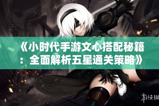 《小时代手游文心搭配秘籍：全面解析五星通关策略》