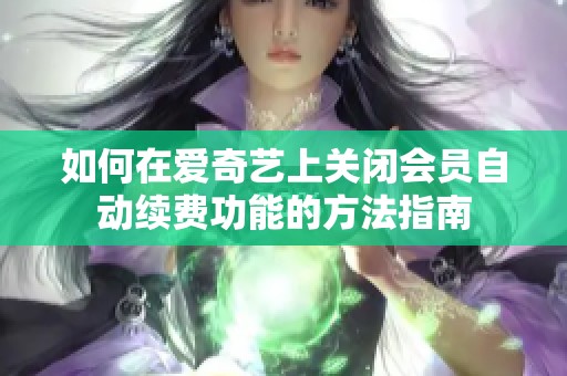 如何在爱奇艺上关闭会员自动续费功能的方法指南