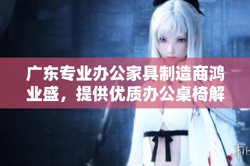 广东专业办公家具制造商鸿业盛，提供优质办公桌椅解决方案