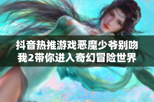 抖音热推游戏恶魔少爷别吻我2带你进入奇幻冒险世界