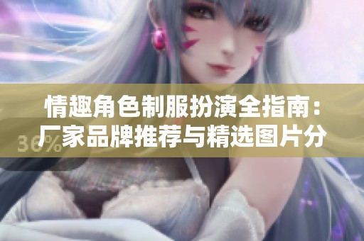 情趣角色制服扮演全指南：厂家品牌推荐与精选图片分享