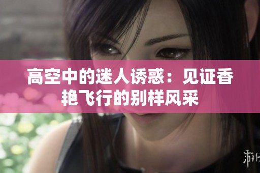 高空中的迷人诱惑：见证香艳飞行的别样风采