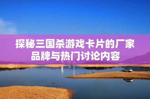 探秘三国杀游戏卡片的厂家品牌与热门讨论内容