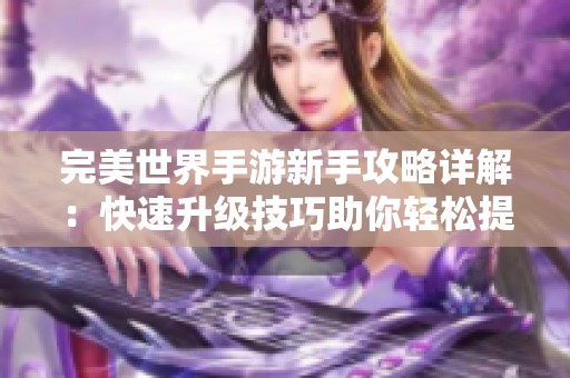 完美世界手游新手攻略详解：快速升级技巧助你轻松提升游戏体验