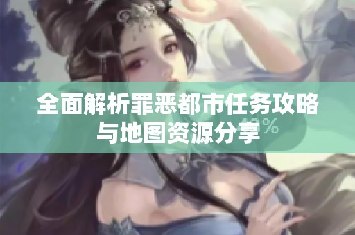 全面解析罪恶都市任务攻略与地图资源分享