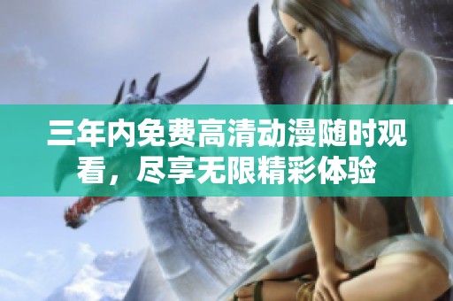 三年内免费高清动漫随时观看，尽享无限精彩体验