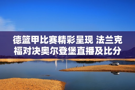 德篮甲比赛精彩呈现 法兰克福对决奥尔登堡直播及比分更新