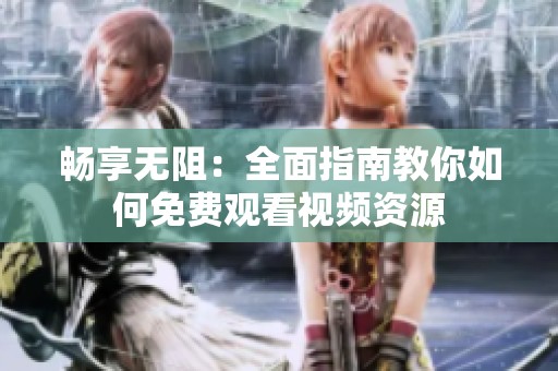 畅享无阻：全面指南教你如何免费观看视频资源