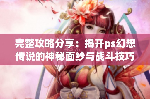 完整攻略分享：揭开ps幻想传说的神秘面纱与战斗技巧