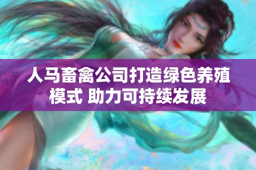 人马畜禽公司打造绿色养殖模式 助力可持续发展