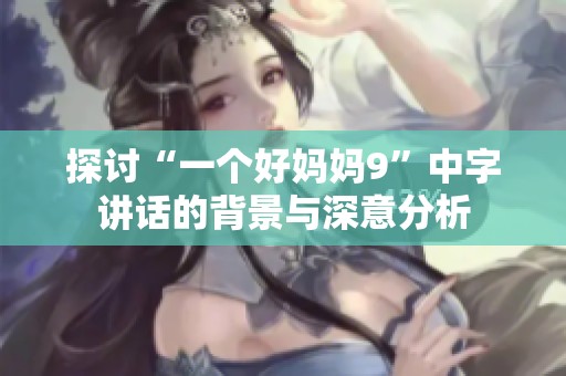 探讨“一个好妈妈9”中字讲话的背景与深意分析