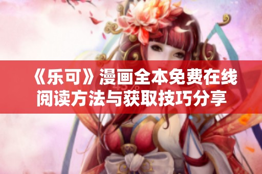 《乐可》漫画全本免费在线阅读方法与获取技巧分享