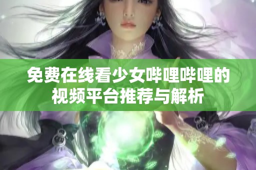 免费在线看少女哔哩哔哩的视频平台推荐与解析