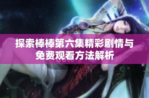 探索棒棒第六集精彩剧情与免费观看方法解析