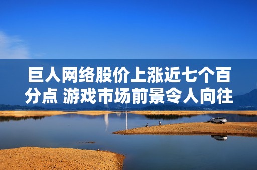 巨人网络股价上涨近七个百分点 游戏市场前景令人向往