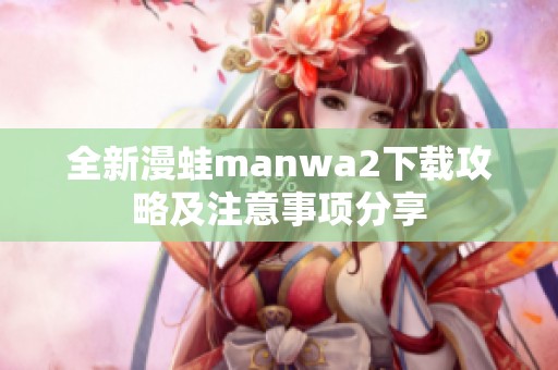 全新漫蛙manwa2下载攻略及注意事项分享