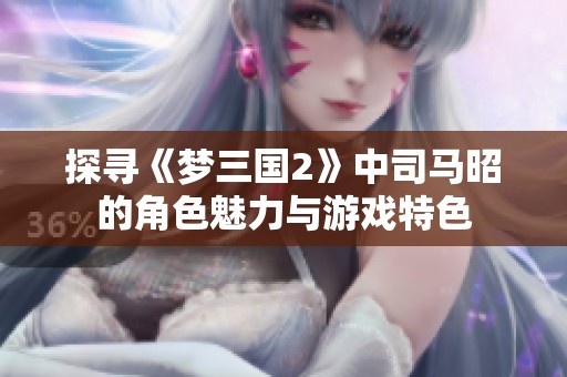 探寻《梦三国2》中司马昭的角色魅力与游戏特色
