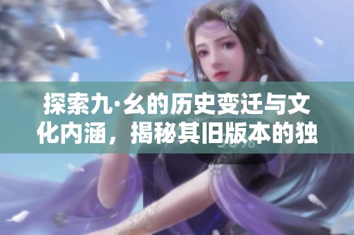探索九·幺的历史变迁与文化内涵，揭秘其旧版本的独特魅力