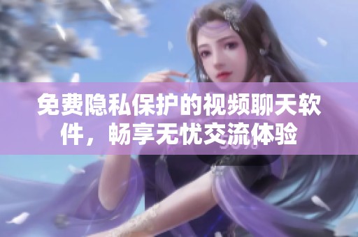 免费隐私保护的视频聊天软件，畅享无忧交流体验