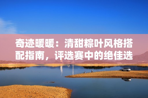 奇迹暖暖：清甜粽叶风格搭配指南，评选赛中的绝佳选择与技巧