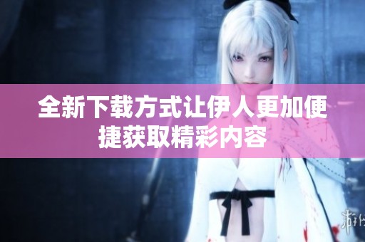 全新下载方式让伊人更加便捷获取精彩内容