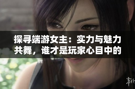 探寻端游女主：实力与魅力共舞，谁才是玩家心目中的女神之选