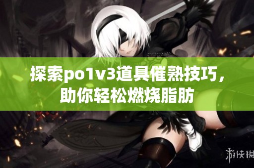 探索po1v3道具催熟技巧，助你轻松燃烧脂肪