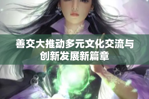 善交大推动多元文化交流与创新发展新篇章