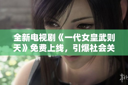 全新电视剧《一代女皇武则天》免费上线，引爆社会关注热潮