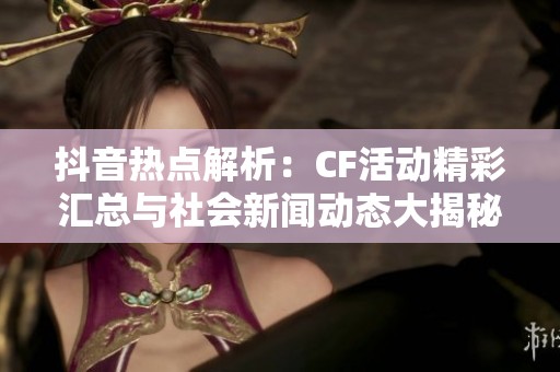 抖音热点解析：CF活动精彩汇总与社会新闻动态大揭秘