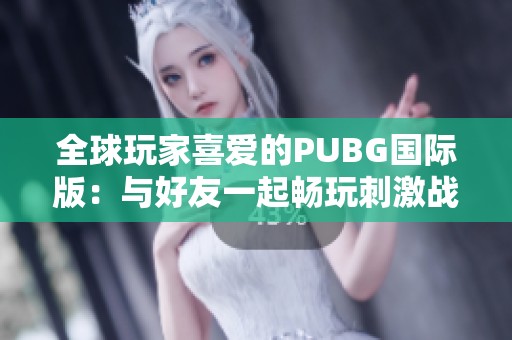 全球玩家喜爱的PUBG国际版：与好友一起畅玩刺激战场