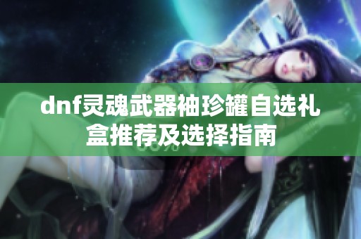 dnf灵魂武器袖珍罐自选礼盒推荐及选择指南