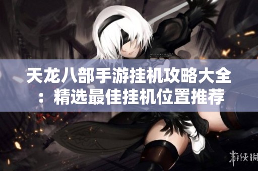 天龙八部手游挂机攻略大全：精选最佳挂机位置推荐